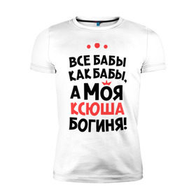 Мужская футболка премиум с принтом Моя Ксюша - богиня в Новосибирске, 92% хлопок, 8% лайкра | приталенный силуэт, круглый вырез ворота, длина до линии бедра, короткий рукав | Тематика изображения на принте: ksusha | богиня | все бабы как бабы | имена | имя | ксюша | моя ксюша