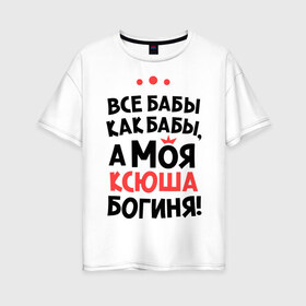 Женская футболка хлопок Oversize с принтом Моя Ксюша - богиня в Новосибирске, 100% хлопок | свободный крой, круглый ворот, спущенный рукав, длина до линии бедер
 | ksusha | богиня | все бабы как бабы | имена | имя | ксюша | моя ксюша