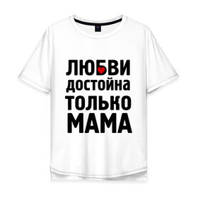 Мужская футболка хлопок Oversize с принтом Только мама любви достойна в Новосибирске, 100% хлопок | свободный крой, круглый ворот, “спинка” длиннее передней части | девушкам | любовь | отношения | пафосные | только мама