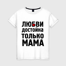 Женская футболка хлопок с принтом Только мама любви достойна в Новосибирске, 100% хлопок | прямой крой, круглый вырез горловины, длина до линии бедер, слегка спущенное плечо | девушкам | любовь | отношения | пафосные | только мама