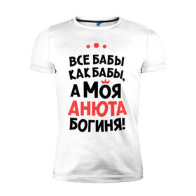 Мужская футболка премиум с принтом Анюта - богиня! в Новосибирске, 92% хлопок, 8% лайкра | приталенный силуэт, круглый вырез ворота, длина до линии бедра, короткий рукав | анна | аня | все бабы как бабы | для любимой | женское имя | имена | любовь