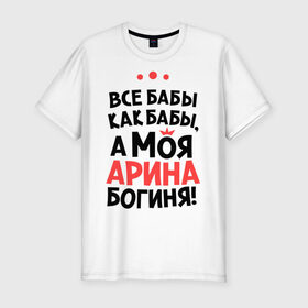 Мужская футболка премиум с принтом Арина - богиня! в Новосибирске, 92% хлопок, 8% лайкра | приталенный силуэт, круглый вырез ворота, длина до линии бедра, короткий рукав | Тематика изображения на принте: все бабы как бабы | для любимой | женское имя | имена | любовь