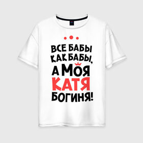 Женская футболка хлопок Oversize с принтом Катя - богиня! в Новосибирске, 100% хлопок | свободный крой, круглый ворот, спущенный рукав, длина до линии бедер
 | katya | а моя катя богиня | все  бабы как бабы | екатерина | женские имена | имена | имена девушек | имя | катерина