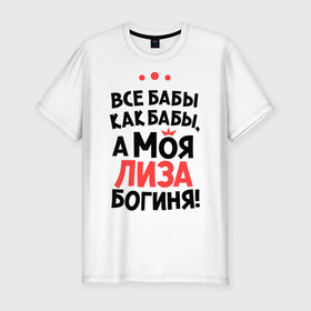 Мужская футболка премиум с принтом Лиза - богиня! в Новосибирске, 92% хлопок, 8% лайкра | приталенный силуэт, круглый вырез ворота, длина до линии бедра, короткий рукав | а моя лиза богиня | все  бабы как бабы | елизавета | женские имена | имена | имена девушек | имя