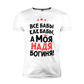 Мужская футболка премиум с принтом Надя - богиня! в Новосибирске, 92% хлопок, 8% лайкра | приталенный силуэт, круглый вырез ворота, длина до линии бедра, короткий рукав | nadya | а моя надя богиня | все  бабы как бабы | женские имена | имена | имена девушек | имя | мария | надежда