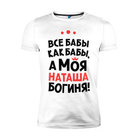 Мужская футболка премиум с принтом Наташа - богиня! в Новосибирске, 92% хлопок, 8% лайкра | приталенный силуэт, круглый вырез ворота, длина до линии бедра, короткий рукав | natasha | а моя наташа богиня | все  бабы как бабы | женские имена | имена | имена девушек | имя | мария | наталья