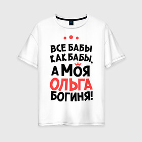 Женская футболка хлопок Oversize с принтом Ольга - богиня! в Новосибирске, 100% хлопок | свободный крой, круглый ворот, спущенный рукав, длина до линии бедер
 | olya | а моя ольга богиня | все  бабы как бабы | женские имена | имена | имена девушек | имя | мария | оля