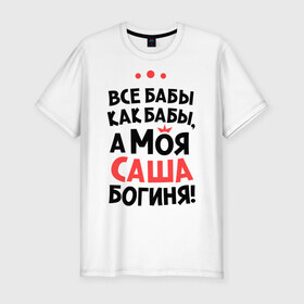 Мужская футболка премиум с принтом Саша - богиня! в Новосибирске, 92% хлопок, 8% лайкра | приталенный силуэт, круглый вырез ворота, длина до линии бедра, короткий рукав | а моя саша богиня | александра | все  бабы как бабы | женские имена | имена | имена девушек | имя | мария