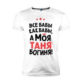 Мужская футболка премиум с принтом Таня - богиня! в Новосибирске, 92% хлопок, 8% лайкра | приталенный силуэт, круглый вырез ворота, длина до линии бедра, короткий рукав | tanya | а моя таня богиня | все  бабы как бабы | женские имена | имена | имена девушек | имя | мария | татьяна