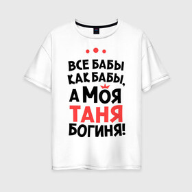 Женская футболка хлопок Oversize с принтом Таня - богиня! в Новосибирске, 100% хлопок | свободный крой, круглый ворот, спущенный рукав, длина до линии бедер
 | tanya | а моя таня богиня | все  бабы как бабы | женские имена | имена | имена девушек | имя | мария | татьяна