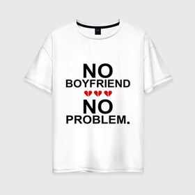 Женская футболка хлопок Oversize с принтом No boyfriend - no problem в Новосибирске, 100% хлопок | свободный крой, круглый ворот, спущенный рукав, длина до линии бедер
 | любовь | нет парня | нет проблем | про бывших | разбитое сердце | сердечки | сердца
