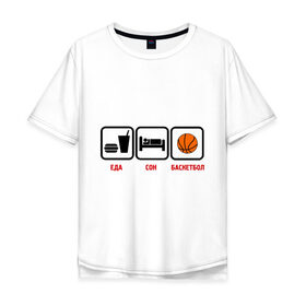 Мужская футболка хлопок Oversize с принтом Главное в жизни еда,сон,баскетбол. в Новосибирске, 100% хлопок | свободный крой, круглый ворот, “спинка” длиннее передней части | basketball