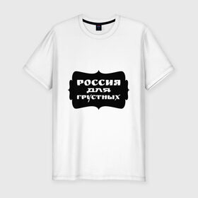 Мужская футболка премиум с принтом Россия для грустных в Новосибирске, 92% хлопок, 8% лайкра | приталенный силуэт, круглый вырез ворота, длина до линии бедра, короткий рукав | Тематика изображения на принте: грусть | надписи | о жизни | россия | россия для грустных | эмоция