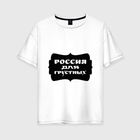 Женская футболка хлопок Oversize с принтом Россия для грустных в Новосибирске, 100% хлопок | свободный крой, круглый ворот, спущенный рукав, длина до линии бедер
 | Тематика изображения на принте: грусть | надписи | о жизни | россия | россия для грустных | эмоция