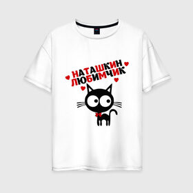 Женская футболка хлопок Oversize с принтом Наташкин любимчик в Новосибирске, 100% хлопок | свободный крой, круглый ворот, спущенный рукав, длина до линии бедер
 | имя | кот | кошка | любимчик | любимых | наталья | наташа