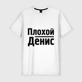 Мужская футболка премиум с принтом Плохой Денис в Новосибирске, 92% хлопок, 8% лайкра | приталенный силуэт, круглый вырез ворота, длина до линии бедра, короткий рукав | denisname | денис | имена