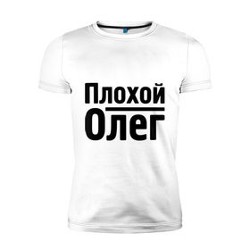 Мужская футболка премиум с принтом Плохой Олег в Новосибирске, 92% хлопок, 8% лайкра | приталенный силуэт, круглый вырез ворота, длина до линии бедра, короткий рукав | oleg | имена | олег
