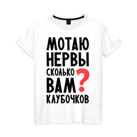 Женская футболка хлопок с принтом Мотаю нервы в Новосибирске, 100% хлопок | прямой крой, круглый вырез горловины, длина до линии бедер, слегка спущенное плечо | девушкам | настроение | о себе | прикольные надписи | сколько вам клубочков | характер