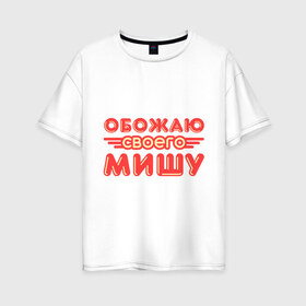 Женская футболка хлопок Oversize с принтом Обожаю своего Мишу в Новосибирске, 100% хлопок | свободный крой, круглый ворот, спущенный рукав, длина до линии бедер
 | имя | имя любимого | любимых | михаил | миша | обожаю своего