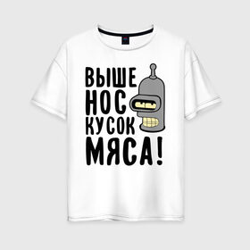 Женская футболка хлопок Oversize с принтом Выше нос кусок мяса в Новосибирске, 100% хлопок | свободный крой, круглый ворот, спущенный рукав, длина до линии бедер
 | bender | futurama | futurama fans | futurama t shirt | newtop | robot | toplanding | бендер | выше нос | мультики | мультфильмы | робот | футурама