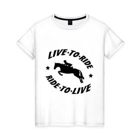 Женская футболка хлопок с принтом Live to ride - конный спорт - лошади в Новосибирске, 100% хлопок | прямой крой, круглый вырез горловины, длина до линии бедер, слегка спущенное плечо | live to ride | конный | лошади