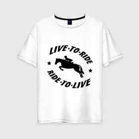 Женская футболка хлопок Oversize с принтом Live to ride - конный спорт - лошади в Новосибирске, 100% хлопок | свободный крой, круглый ворот, спущенный рукав, длина до линии бедер
 | Тематика изображения на принте: live to ride | конный | лошади