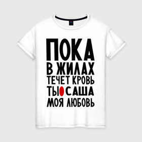 Женская футболка хлопок с принтом Саша моя любовь в Новосибирске, 100% хлопок | прямой крой, круглый вырез горловины, длина до линии бедер, слегка спущенное плечо | александр | жилы | кровь | любовь | санек | саша моя любовь