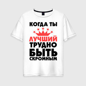 Женская футболка хлопок Oversize с принтом Когда ты лучший трудно быть скромным в Новосибирске, 100% хлопок | свободный крой, круглый ворот, спущенный рукав, длина до линии бедер
 | когда ты лучший трудно быть скромным | лучший | скромность | скромный