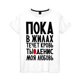 Женская футболка хлопок с принтом Денис моя любовь в Новосибирске, 100% хлопок | прямой крой, круглый вырез горловины, длина до линии бедер, слегка спущенное плечо | денис | денис моя любовь | жилы | кровь | любовь | течет любовь