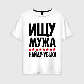 Женская футболка хлопок Oversize с принтом Ищу мужа найду - убью! в Новосибирске, 100% хлопок | свободный крой, круглый ворот, спущенный рукав, длина до линии бедер
 | девушкам | для девушек | ищу мужа | муж | найду убью | прикольные надписи