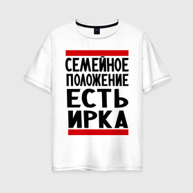 Женская футболка хлопок Oversize с принтом Есть Ирка в Новосибирске, 100% хлопок | свободный крой, круглый ворот, спущенный рукав, длина до линии бедер
 | имена | имена любимых | имя | ира | ирина | ирка | семейное положение | семейной положение есть