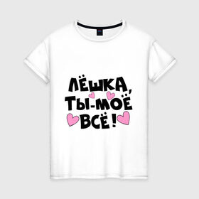 Женская футболка хлопок с принтом Лёшка, ты-моё всё! в Новосибирске, 100% хлопок | прямой крой, круглый вырез горловины, длина до линии бедер, слегка спущенное плечо | алексей | имя | лёха | лёша | лёшка | любимых | моё всё | муж