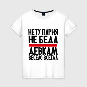 Женская футболка хлопок с принтом Нету парня в Новосибирске, 100% хлопок | прямой крой, круглый вырез горловины, длина до линии бедер, слегка спущенное плечо | весело | гордая | девка | девкам | не беда | нету парня | прикол | прикольные надписи | юмор
