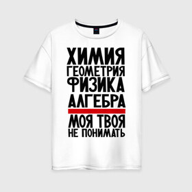 Женская футболка хлопок Oversize с принтом Химия в Новосибирске, 100% хлопок | свободный крой, круглый ворот, спущенный рукав, длина до линии бедер
 | алгебра | моя твоя не понимать | прикол | прикольные надписи | физика | химия | школа | юмор