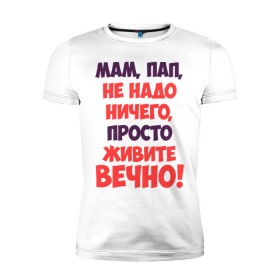 Мужская футболка премиум с принтом Живите вечно! в Новосибирске, 92% хлопок, 8% лайкра | приталенный силуэт, круглый вырез ворота, длина до линии бедра, короткий рукав | живите вечно | любимым родителям | мама | маме | о жизни | папа | папе | прикол | прикольные надписи | родители | родителям