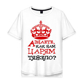Мужская футболка хлопок Oversize с принтом А знаете, как нам царям тяжело? в Новосибирске, 100% хлопок | свободный крой, круглый ворот, “спинка” длиннее передней части | корона | о жизни | прикольные надписи | царь