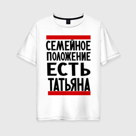 Женская футболка хлопок Oversize с принтом Есть Татьяна в Новосибирске, 100% хлопок | свободный крой, круглый ворот, спущенный рукав, длина до линии бедер
 | имена | имена любимых | имя | семейное положение | семейное положение есть | таня | татьяна