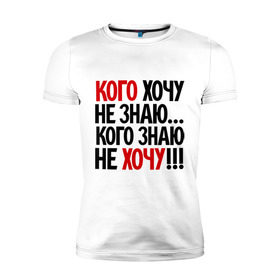Мужская футболка премиум с принтом Кого хочу - не знаю в Новосибирске, 92% хлопок, 8% лайкра | приталенный силуэт, круглый вырез ворота, длина до линии бедра, короткий рукав | кого знаю не хочу | кого хочу не знаю | прикольные надписи