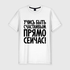 Мужская футболка премиум с принтом Учись быть счастливым прямо сейчас! в Новосибирске, 92% хлопок, 8% лайкра | приталенный силуэт, круглый вырез ворота, длина до линии бедра, короткий рукав | 