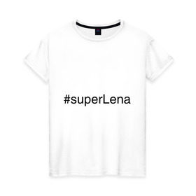 Женская футболка хлопок с принтом #superLena в Новосибирске, 100% хлопок | прямой крой, круглый вырез горловины, длина до линии бедер, слегка спущенное плечо | елена | имена с хэш тегами | лена | леночка | супер