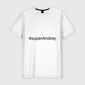 Мужская футболка премиум с принтом #superAndrey в Новосибирске, 92% хлопок, 8% лайкра | приталенный силуэт, круглый вырез ворота, длина до линии бедра, короткий рукав | андрей | имена с хэш тегами | супер