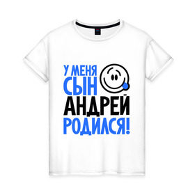 Женская футболка хлопок с принтом У меня сын Андрей родился в Новосибирске, 100% хлопок | прямой крой, круглый вырез горловины, длина до линии бедер, слегка спущенное плечо | андрей | андрюха | мама | папа | родился | родителям | семейные | семья | сын | сынишка