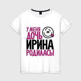 Женская футболка хлопок с принтом У меня дочь Ирина родилась в Новосибирске, 100% хлопок | прямой крой, круглый вырез горловины, длина до линии бедер, слегка спущенное плечо | доча | дочь | ира | ирина | мама | папа | родилась | родителям | родичи