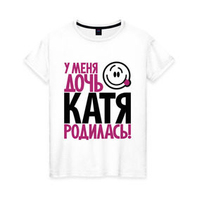 Женская футболка хлопок с принтом У меня дочь Катя родилась в Новосибирске, 100% хлопок | прямой крой, круглый вырез горловины, длина до линии бедер, слегка спущенное плечо | доча | дочь | катена | катерина | катя | мама | папа | родилась | родителям | родичи