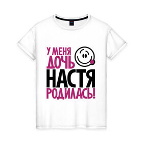 Женская футболка хлопок с принтом У меня дочь Настя родилась в Новосибирске, 100% хлопок | прямой крой, круглый вырез горловины, длина до линии бедер, слегка спущенное плечо | доча | дочь | мама | настена | настя | папа | родилась | родителям | родичи