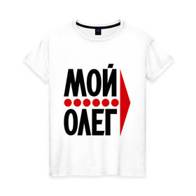 Женская футболка хлопок с принтом Мой Олег в Новосибирске, 100% хлопок | прямой крой, круглый вырез горловины, длина до линии бедер, слегка спущенное плечо | мой олег | олежа | парные