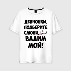 Женская футболка хлопок Oversize с принтом Девчонки Вадим мой! в Новосибирске, 100% хлопок | свободный крой, круглый ворот, спущенный рукав, длина до линии бедер
 | вадим | вадим мой | девчонки | имена | мой | мой вадим | подберите слюни | слюни