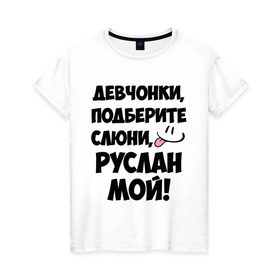 Женская футболка хлопок с принтом Девчонки, Руслан мой! в Новосибирске, 100% хлопок | прямой крой, круглый вырез горловины, длина до линии бедер, слегка спущенное плечо | девчонки | имена | мой | мой руслан | подберите слюни | руслан мой | слюни