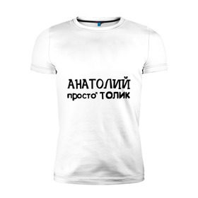 Мужская футболка премиум с принтом Анатолий, просто Толик в Новосибирске, 92% хлопок, 8% лайкра | приталенный силуэт, круглый вырез ворота, длина до линии бедра, короткий рукав | анатолий | имена | мужские имена | парням | просто толик | толик