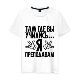 Мужская футболка хлопок с принтом Там где вы учились, я преподавал! в Новосибирске, 100% хлопок | прямой крой, круглый вырез горловины, длина до линии бедер, слегка спущенное плечо. | преподавал | прикол | студент | там где вы учились | универ | университет | цитата | школа